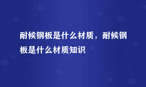 耐候钢板是什么材质，耐候钢板是什么材质知识