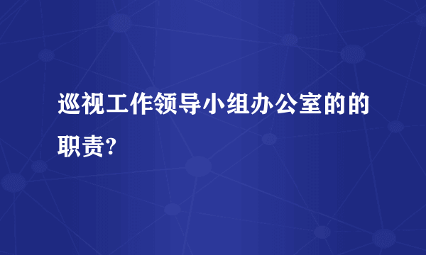 巡视工作领导小组办公室的的职责?