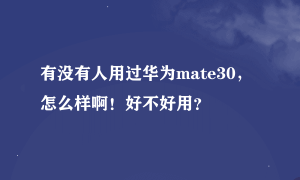 有没有人用过华为mate30，怎么样啊！好不好用？