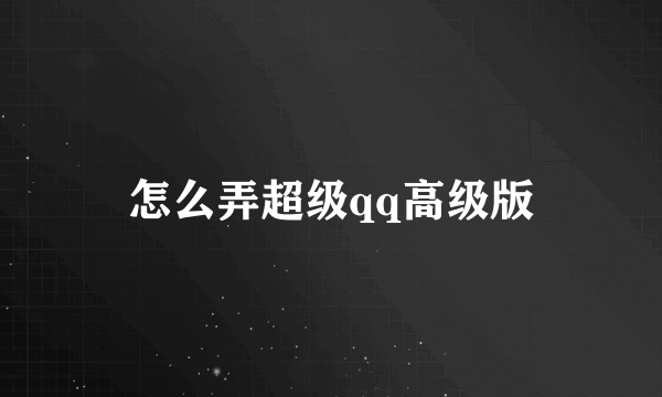 怎么弄超级qq高级版