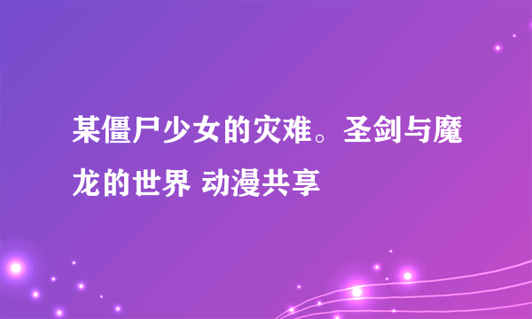 某僵尸少女的灾难。圣剑与魔龙的世界 动漫共享