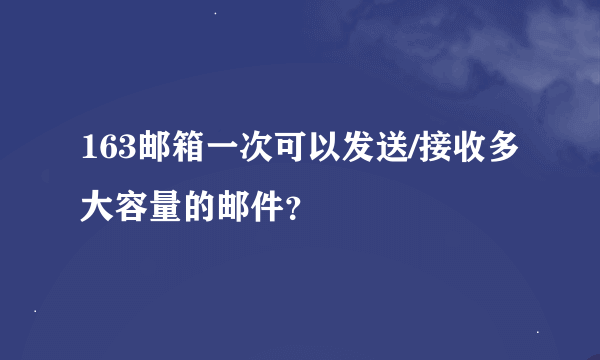 163邮箱一次可以发送/接收多大容量的邮件？