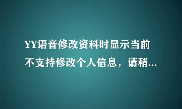 YY语音修改资料时显示当前不支持修改个人信息，请稍后再试，什么情况？