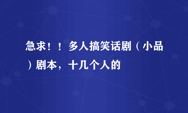 急求！！多人搞笑话剧（小品）剧本，十几个人的