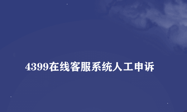 
4399在线客服系统人工申诉
