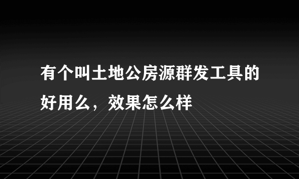 有个叫土地公房源群发工具的好用么，效果怎么样