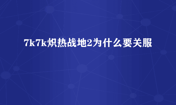 7k7k炽热战地2为什么要关服