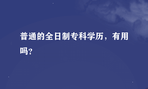 普通的全日制专科学历，有用吗？