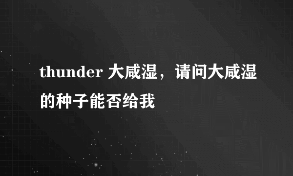 thunder 大咸湿，请问大咸湿的种子能否给我