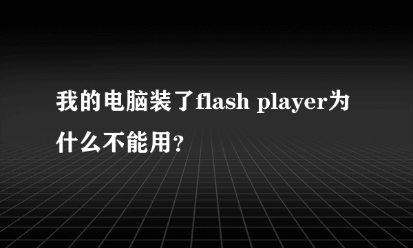 我的电脑装了flash player为什么不能用？