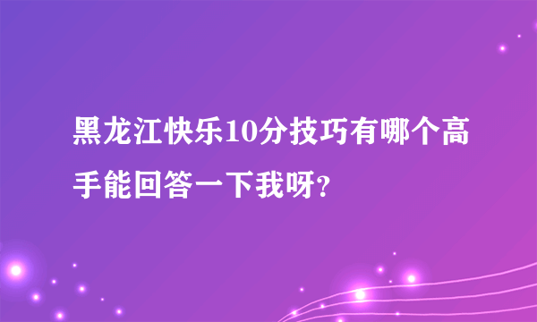 黑龙江快乐10分技巧有哪个高手能回答一下我呀？