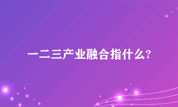 一二三产业融合指什么?