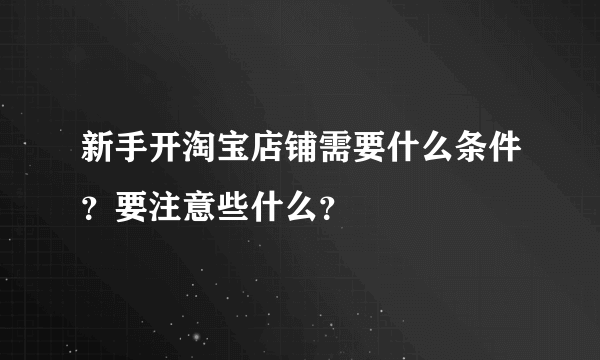 新手开淘宝店铺需要什么条件？要注意些什么？