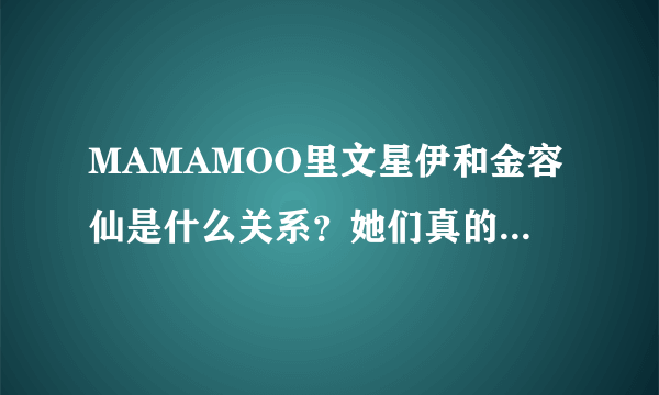 MAMAMOO里文星伊和金容仙是什么关系？她们真的在一起了吗？