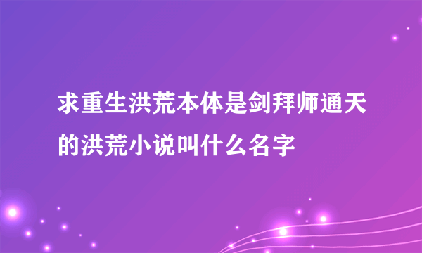 求重生洪荒本体是剑拜师通天的洪荒小说叫什么名字