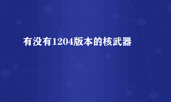 有没有1204版本的核武器