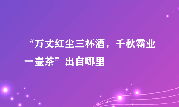 “万丈红尘三杯酒，千秋霸业一壶茶”出自哪里