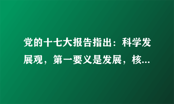 党的十七大报告指出：科学发展观，第一要义是发展，核心是以人为本，基本要求是全