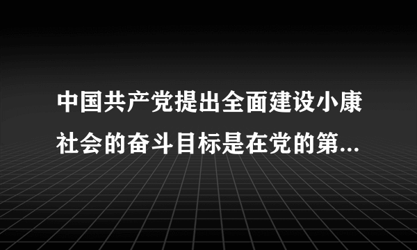 中国共产党提出全面建设小康社会的奋斗目标是在党的第几次全国代表大会上？？拜托了各位 谢谢