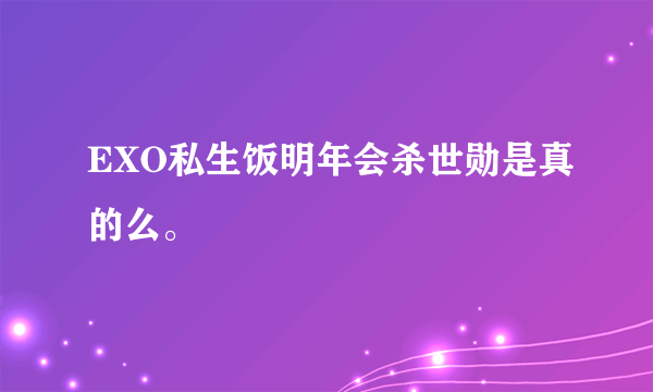 EXO私生饭明年会杀世勋是真的么。