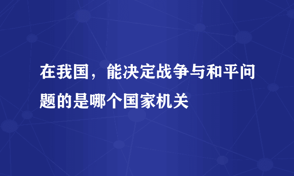 在我国，能决定战争与和平问题的是哪个国家机关