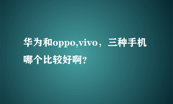 华为和oppo,vivo，三种手机哪个比较好啊？