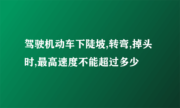 驾驶机动车下陡坡,转弯,掉头时,最高速度不能超过多少