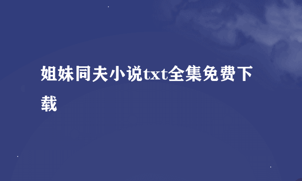 姐妹同夫小说txt全集免费下载