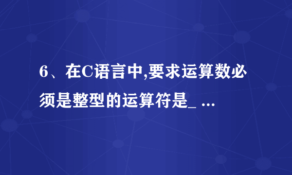 6、在C语言中,要求运算数必须是整型的运算符是_ A、/ B、++ C、*= D、%