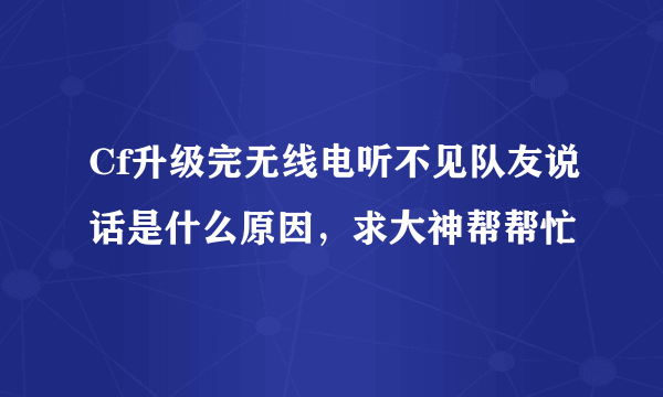 Cf升级完无线电听不见队友说话是什么原因，求大神帮帮忙