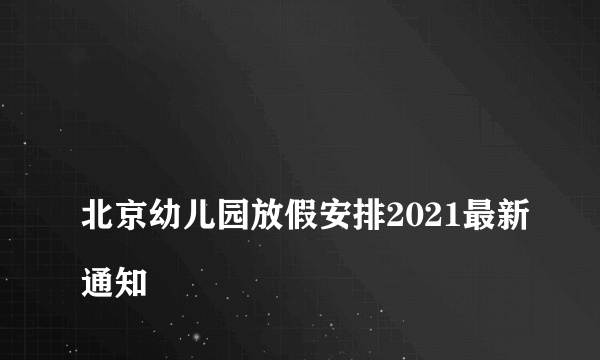 
北京幼儿园放假安排2021最新通知
