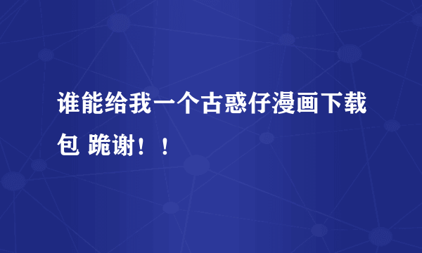 谁能给我一个古惑仔漫画下载包 跪谢！！