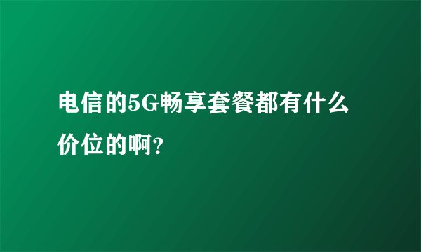 电信的5G畅享套餐都有什么价位的啊？