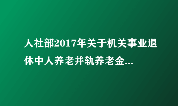 人社部2017年关于机关事业退休中人养老并轨养老金什么时候执行