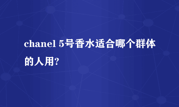 chanel 5号香水适合哪个群体的人用?