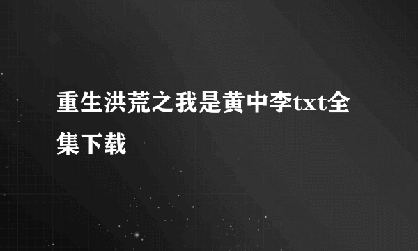 重生洪荒之我是黄中李txt全集下载