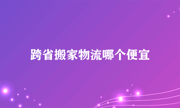 跨省搬家物流哪个便宜