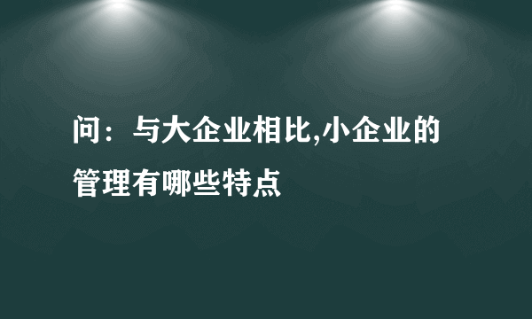 问：与大企业相比,小企业的管理有哪些特点