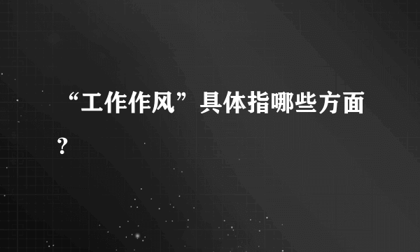 “工作作风”具体指哪些方面？