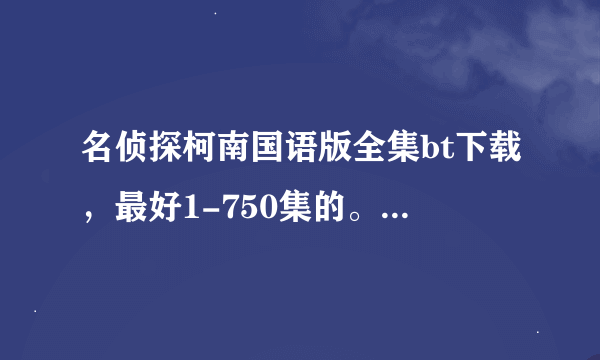 名侦探柯南国语版全集bt下载，最好1-750集的。国语高清哟。我儿子非常喜欢。