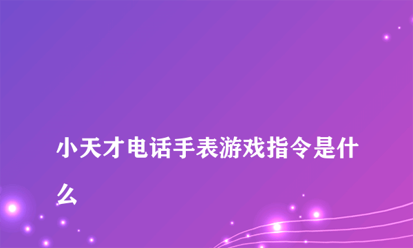 
小天才电话手表游戏指令是什么
