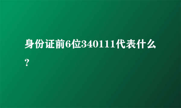 身份证前6位340111代表什么？