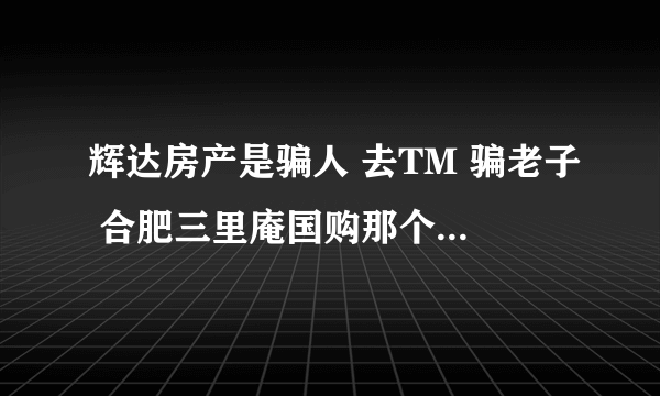 辉达房产是骗人 去TM 骗老子 合肥三里庵国购那个辉达房产骗老子钱 中介叫李陈新 大家小心 有和我一样的吗