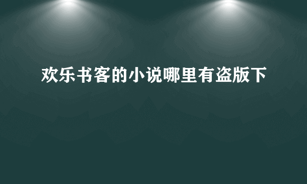 欢乐书客的小说哪里有盗版下