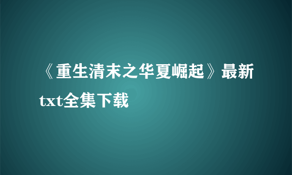 《重生清末之华夏崛起》最新txt全集下载