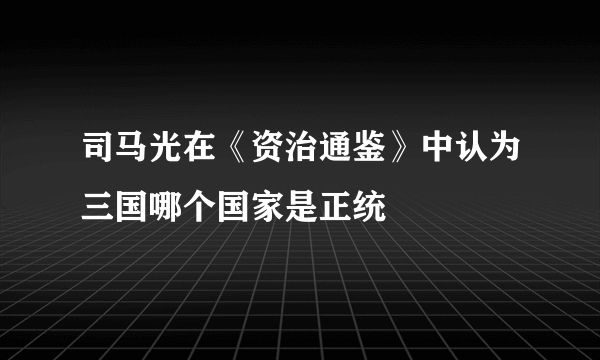 司马光在《资治通鉴》中认为三国哪个国家是正统