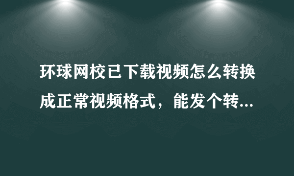 环球网校已下载视频怎么转换成正常视频格式，能发个转换器用下吗