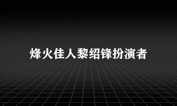 烽火佳人黎绍锋扮演者