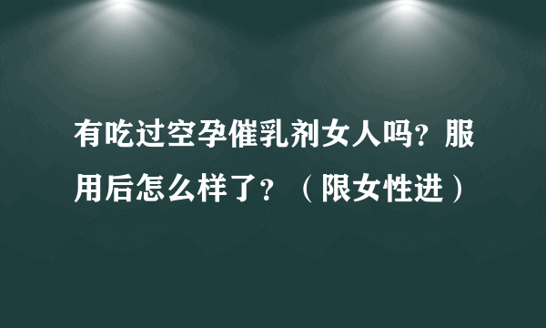 有吃过空孕催乳剂女人吗？服用后怎么样了？（限女性进）