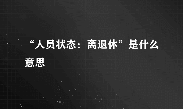 “人员状态：离退休”是什么意思